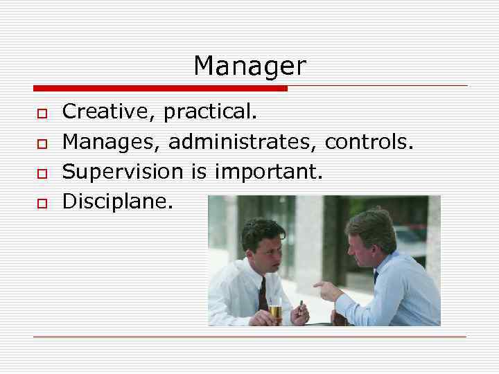 Manager o o Creative, practical. Manages, administrates, controls. Supervision is important. Disciplane. 