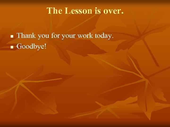 The Lesson is over. n n Thank you for your work today. Goodbye! 