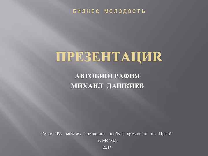 БИЗНЕС МОЛОДОСТЬ ПРЕЗЕНТАЦИЯ АВТОБИОГРАФИЯ МИХАИЛ ДАШКИЕВ Гетте- "Вы можете остановить любую армию, но не