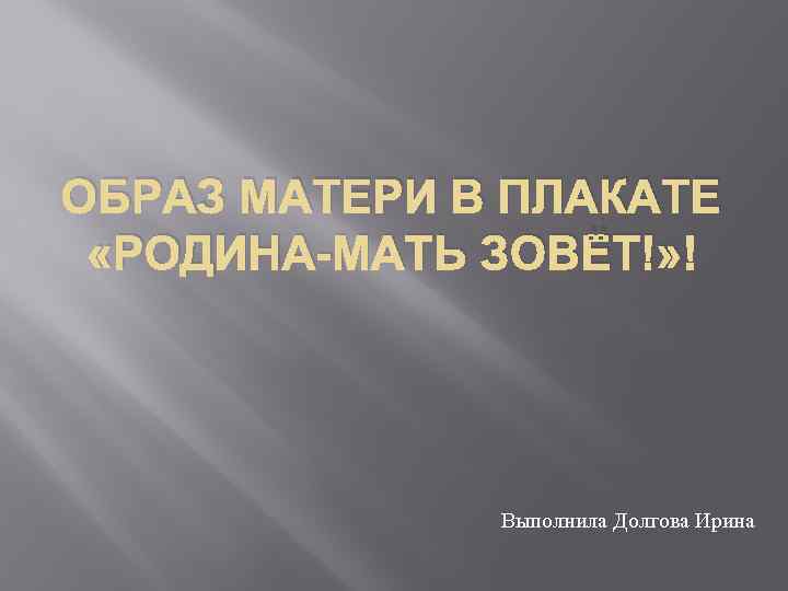 ОБРАЗ МАТЕРИ В ПЛАКАТЕ «РОДИНА-МАТЬ ЗОВЁТ!» Выполнила Долгова Ирина 