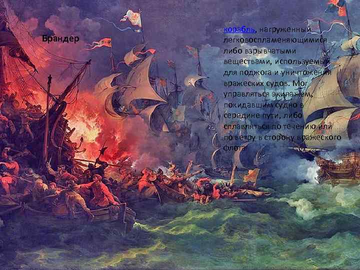 Брандер корабль, нагруженный легковоспламеняющимися либо взрывчатыми веществами, используемый для поджога и уничтожения вражеских судов.