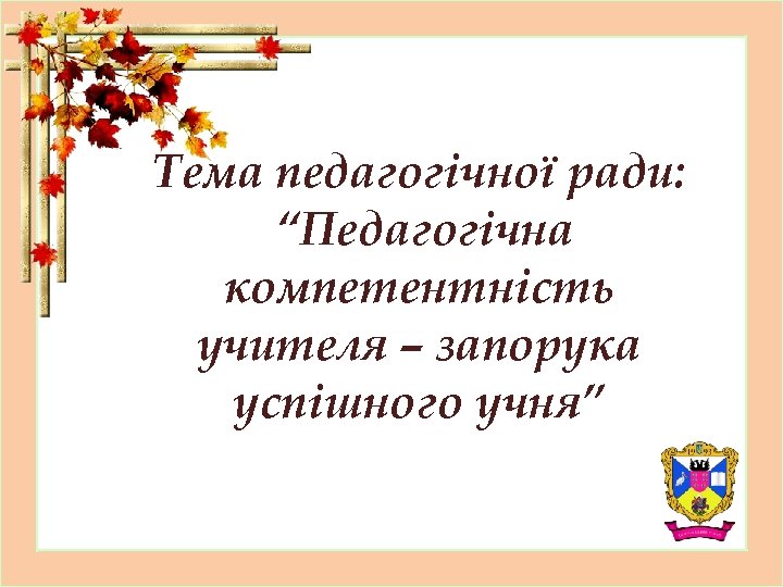 Тема педагогічної ради: “Педагогічна компетентність учителя – запорука успішного учня” 