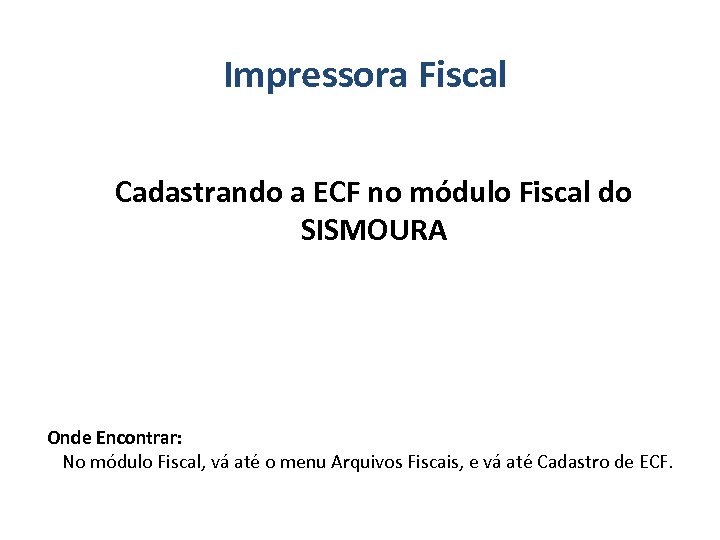 Impressora Fiscal Cadastrando a ECF no módulo Fiscal do SISMOURA Onde Encontrar: No módulo