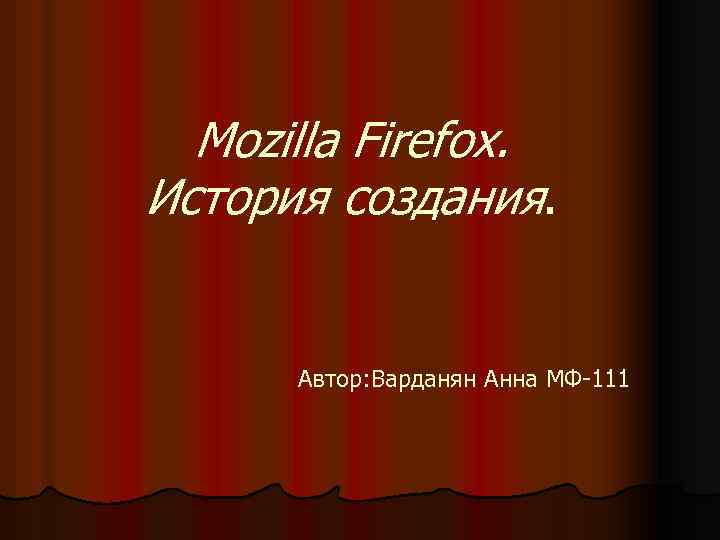 Mozilla Firefox. История создания. Автор: Варданян Анна МФ-111 