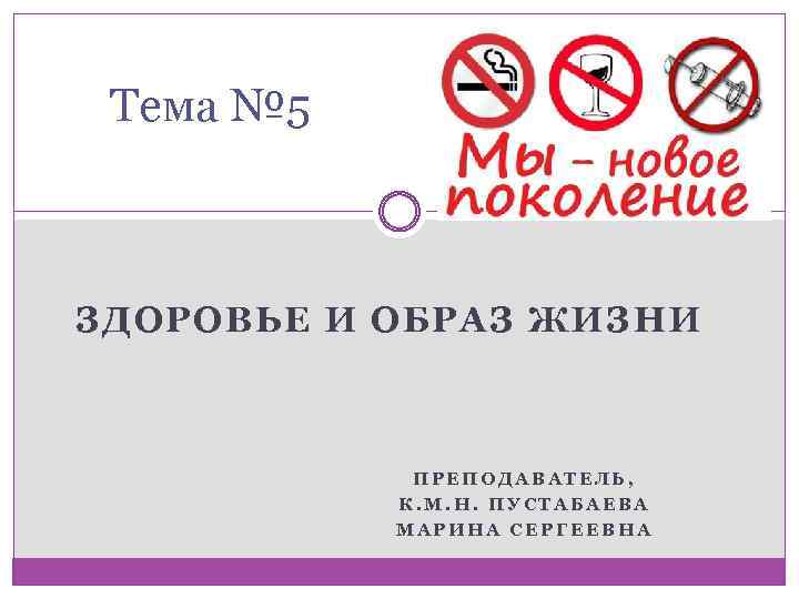 Тема № 5 ЗДОРОВЬЕ И ОБРАЗ ЖИЗНИ ПРЕПОДАВАТЕЛЬ, К. М. Н. ПУСТАБАЕВА МАРИНА СЕРГЕЕВНА