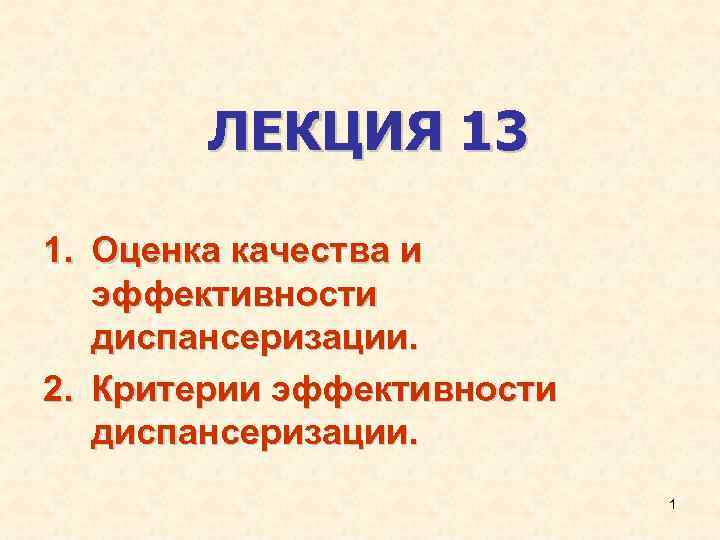 ЛЕКЦИЯ 13 1. Оценка качества и эффективности диспансеризации. 2. Критерии эффективности диспансеризации. 1 