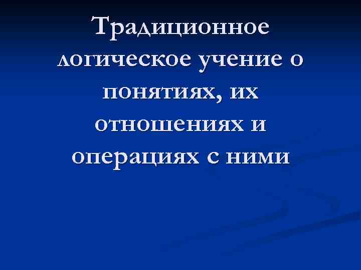 Традиционное логическое учение о понятиях, их отношениях и операциях с ними 