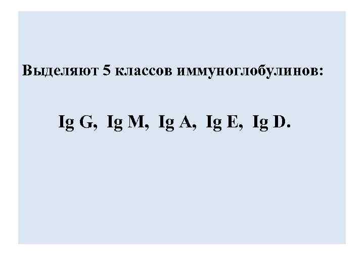 Выделяют 5 классов иммуноглобулинов: Ig G, Ig M, Ig A, Ig E, Ig D.