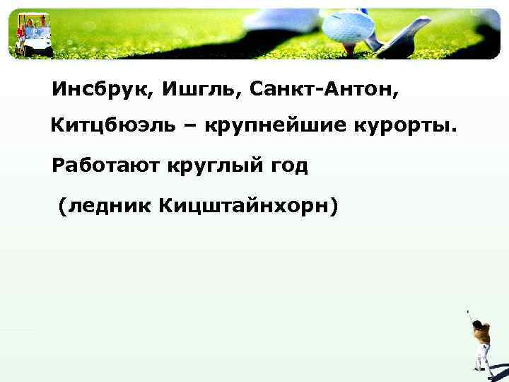 Инсбрук, Ишгль, Санкт-Антон, Китцбюэль – крупнейшие курорты. Работают круглый год (ледник Кицштайнхорн) 