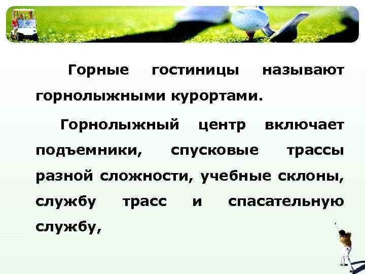 Горные гостиницы называют горнолыжными курортами. Горнолыжный подъемники, центр спусковые включает трассы разной сложности, учебные