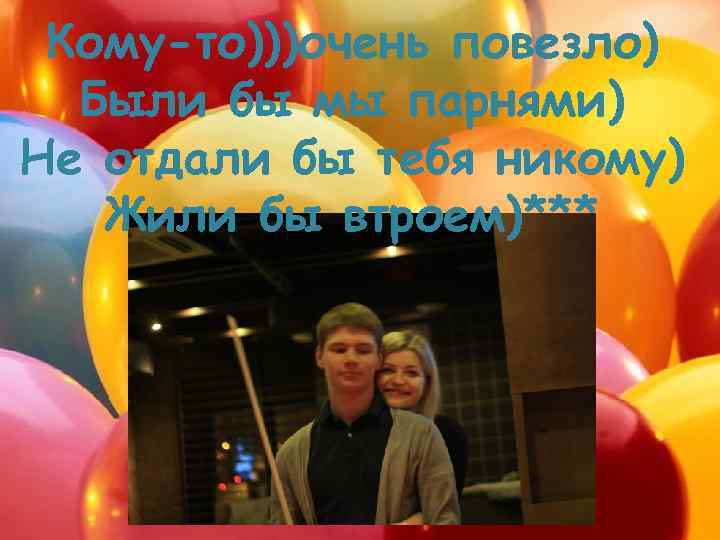 Кому-то)))очень повезло) Были бы мы парнями) Не отдали бы тебя никому) Жили бы втроем)***