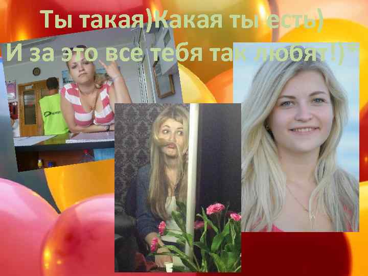 Ты такая)Какая ты есть) И за это все тебя так любят!)* 