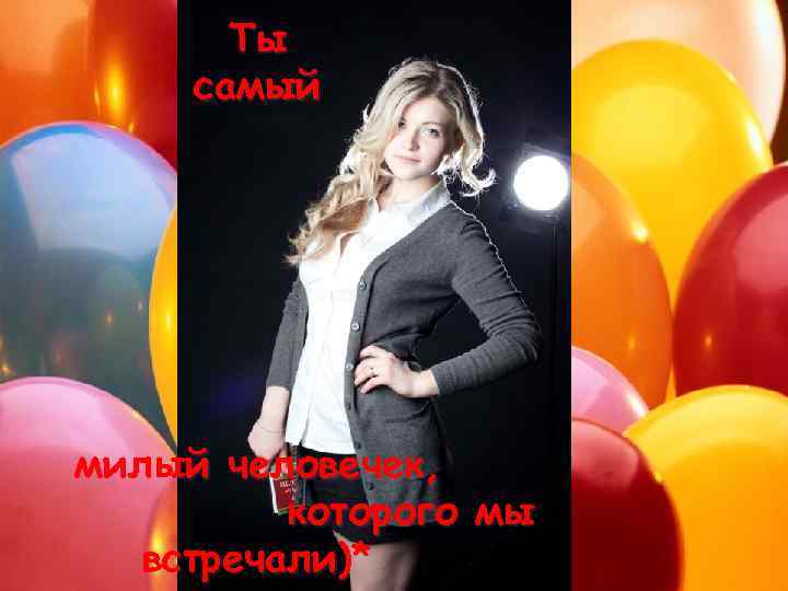Ты самый милый человечек, которого мы встречали)* 