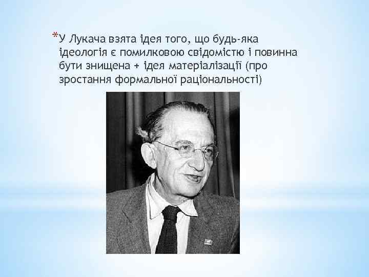 *У Лукача взята ідея того, що будь-яка ідеологія є помилковою свідомістю і повинна бути