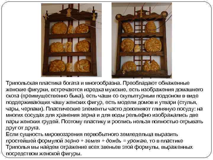 Трипольская пластика богата и многообразна. Преобладают обнаженные женские фигурки, встречаются изредка мужские, есть изображения