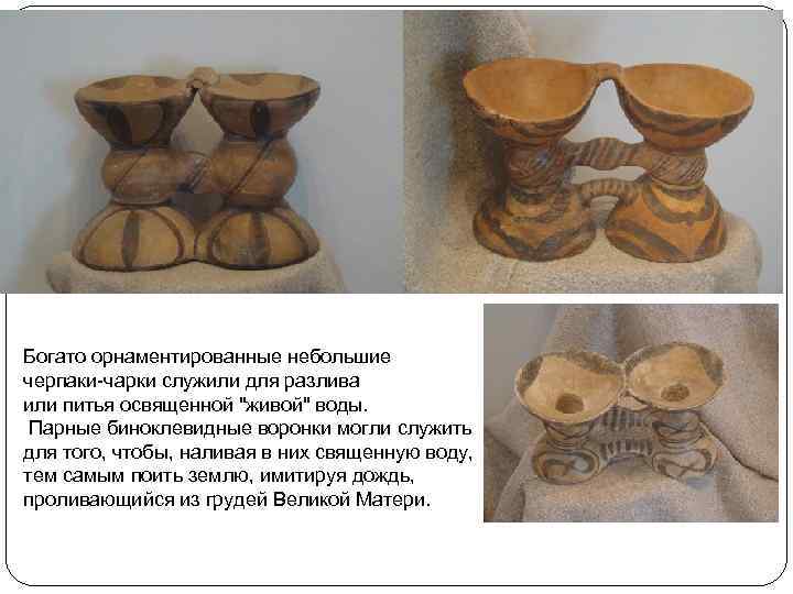 Богато орнаментированные небольшие черпаки-чарки служили для разлива или питья освященной "живой" воды. Парные биноклевидные
