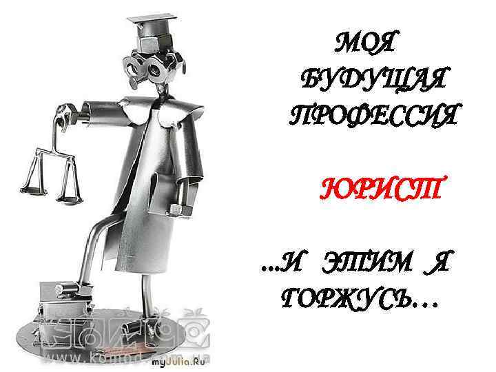 МОЯ БУДУЩАЯ ПРОФЕССИЯ ЮРИСТ. . . И ЭТИМ Я ГОРЖУСЬ… 