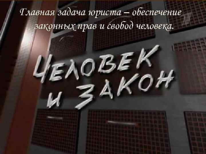 Главная задача юриста – обеспечение законных прав и свобод человека. 
