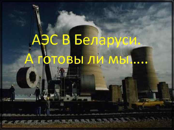АЭС В Беларуси. А готовы ли мы…. . 