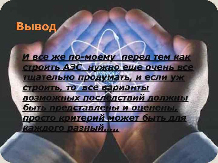 Вывод И все же по-моему перед тем как строить АЭС нужно еще очень все