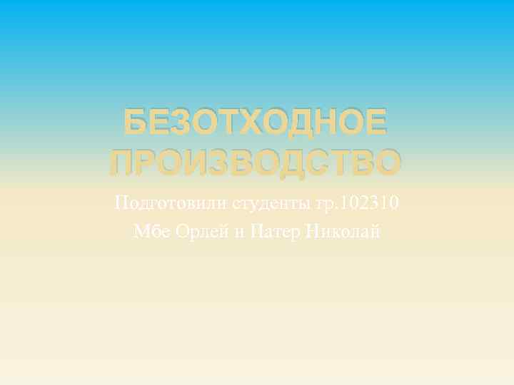 БЕЗОТХОДНОЕ ПРОИЗВОДСТВО Подготовили студенты гр. 102310 Мбе Орлей и Патер Николай 