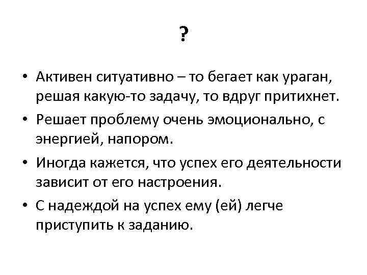 ? • Активен ситуативно – то бегает как ураган, решая какую-то задачу, то вдруг