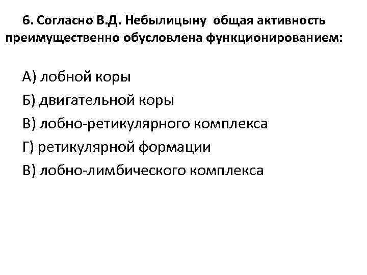6. Согласно В. Д. Небылицыну общая активность преимущественно обусловлена функционированием: А) лобной коры Б)