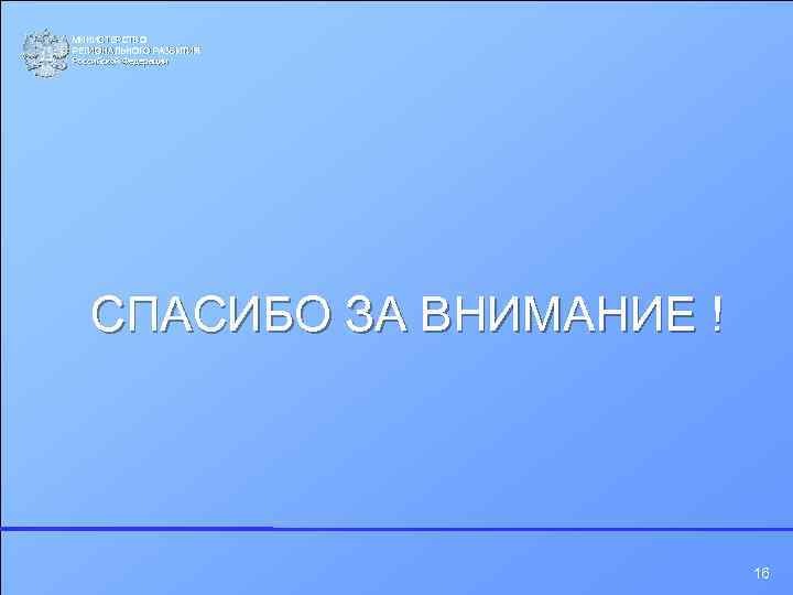 МИНИСТЕРСТВО РЕГИОНАЛЬНОГО РАЗВИТИЯ Российской Федерации СПАСИБО ЗА ВНИМАНИЕ ! 16 