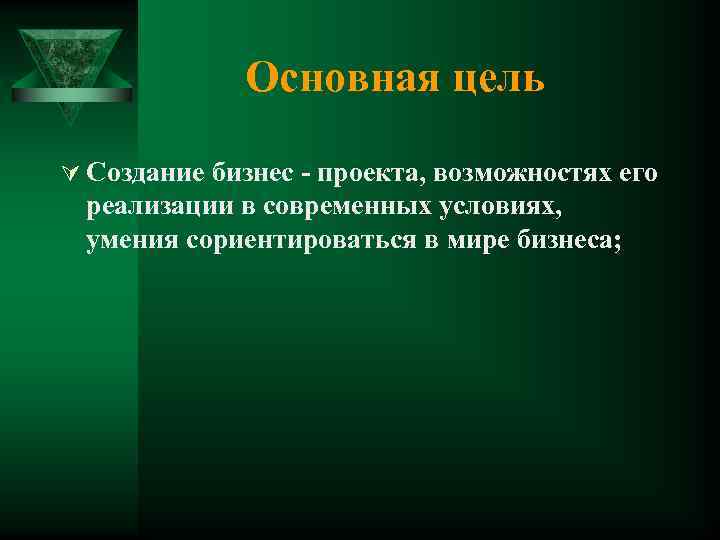 Основная цель Ú Создание бизнес - проекта, возможностях его реализации в современных условиях, умения