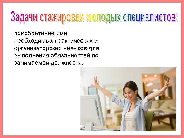 приобретение ими необходимых практических и организаторских навыков для выполнения обязанностей по занимаемой должности. 