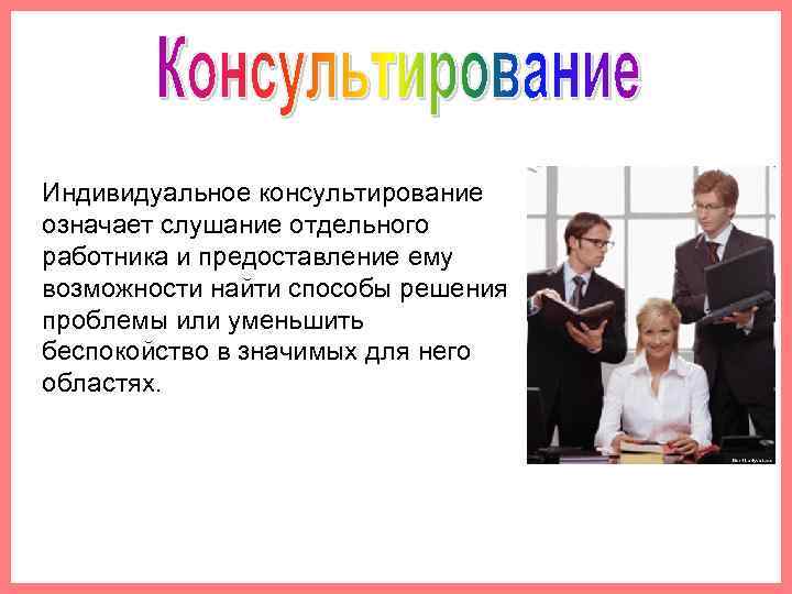 Индивидуальное консультирование означает слушание отдельного работника и предоставление ему возможности найти способы решения проблемы