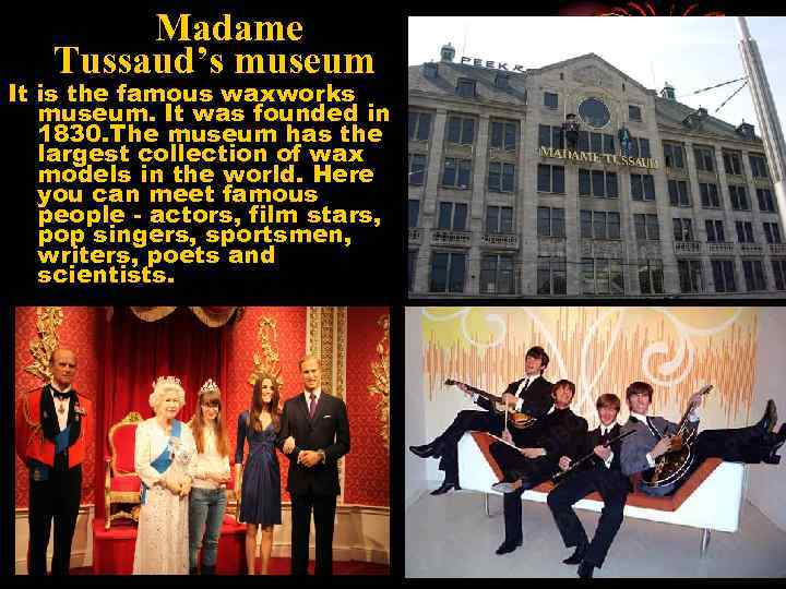 Madame Tussaud’s museum It is the famous waxworks museum. It was founded in 1830.