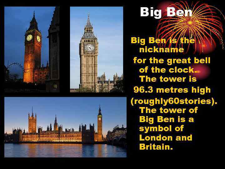 Big Ben is the nickname for the great bell of the clock. The tower