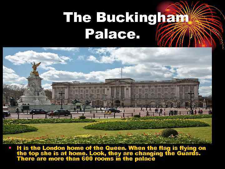 The Buckingham Palace. • It is the London home of the Queen. When the