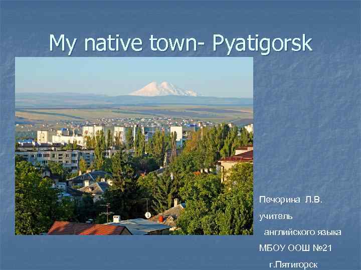 My native town- Pyatigorsk Печорина Л. В. учитель английского языка МБОУ ООШ № 21