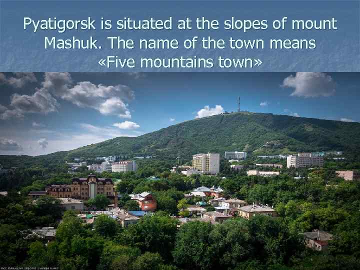 Pyatigorsk is situated at the slopes of mount Mashuk. The name of the town