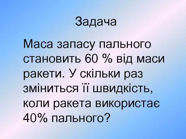 Задача Маса запасу пального становить 60 % від маси ракети. У скільки раз зміниться