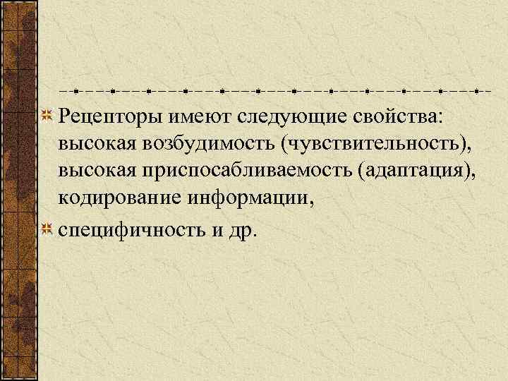 Рецепторы имеют следующие свойства: высокая возбудимость (чувствительность), высокая приспосабливаемость (адаптация), кодирование информации, специфичность и