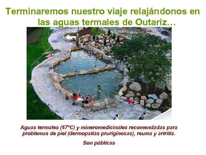 Terminaremos nuestro viaje relajándonos en las aguas termales de Outariz… Aguas termales (67ºC) y