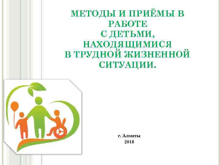 МЕТОДЫ И ПРИЁМЫ В РАБОТЕ С ДЕТЬМИ, НАХОДЯЩИМИСЯ В ТРУДНОЙ ЖИЗНЕННОЙ СИТУАЦИИ. г. Алматы