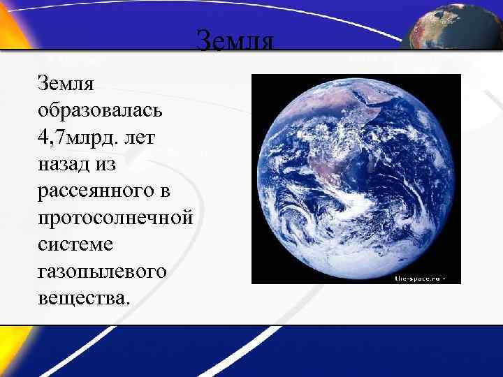 Земля образовалаcь 4, 7 млрд. лет назад из рассеянного в протосолнечной системе газопылевого вещества.