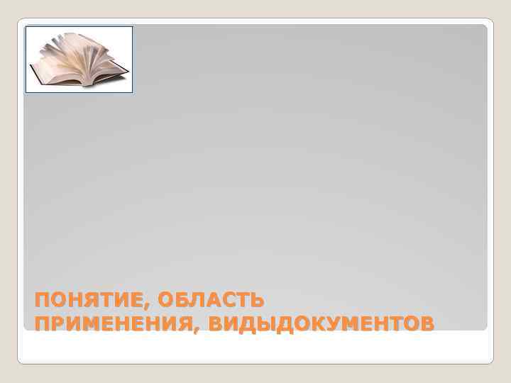 ПОНЯТИЕ, ОБЛАСТЬ ПРИМЕНЕНИЯ, ВИДЫДОКУМЕНТОВ 