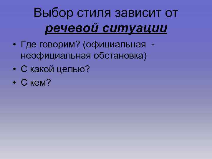 Выбор стиля зависит от речевой ситуации • Где говорим? (официальная - неофициальная обстановка) •