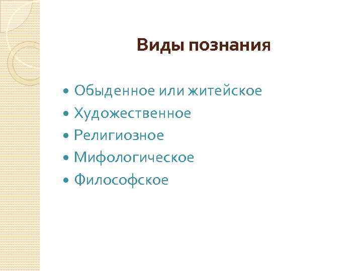 Виды познания Обыденное или житейское Художественное Религиозное Мифологическое Философское 