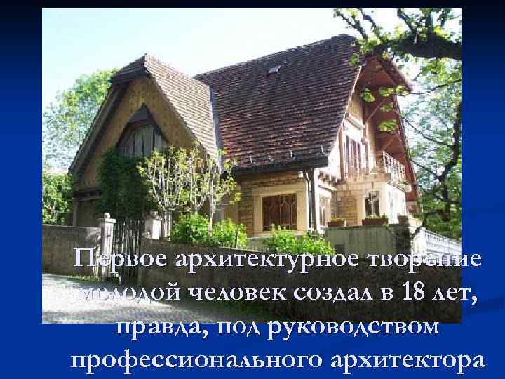 Первое архитектурное творение молодой человек создал в 18 лет, правда, под руководством профессионального архитектора
