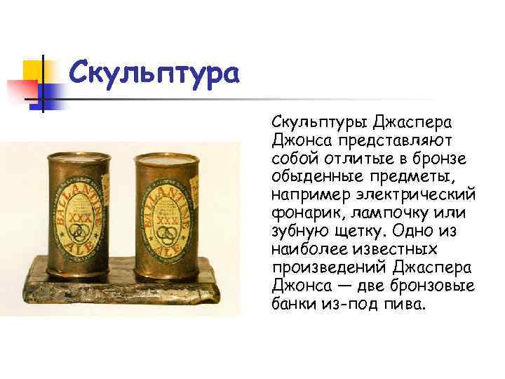 Скульптура Скульптуры Джаспера Джонса представляют собой отлитые в бронзе обыденные предметы, например электрический фонарик,