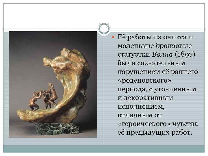  Её работы из оникса и маленькие бронзовые статуэтки Волна (1897) были сознательным нарушением