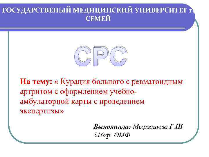 ГОСУДАРСТВЕНЫЙ МЕДИЦИНСКИЙ УНИВЕРСИТЕТ г. СЕМЕЙ СРС На тему: « Курация больного с ревматоидным артритом