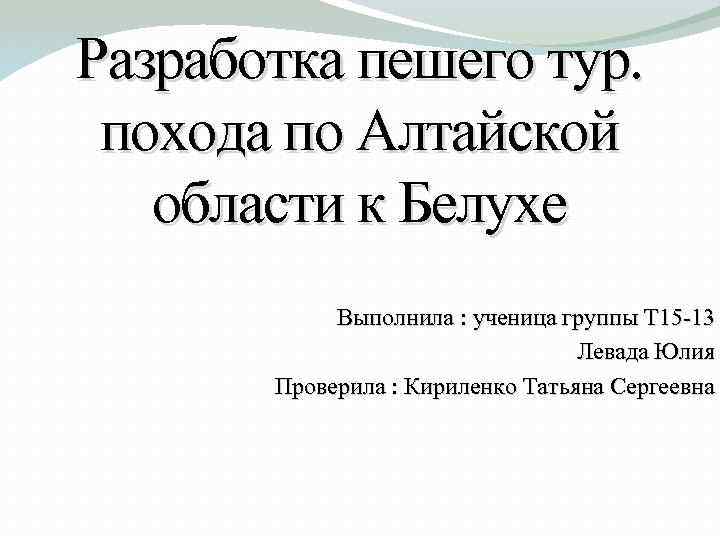 Разработка пешего тур. похода по Алтайской области к Белухе Выполнила : ученица группы Т