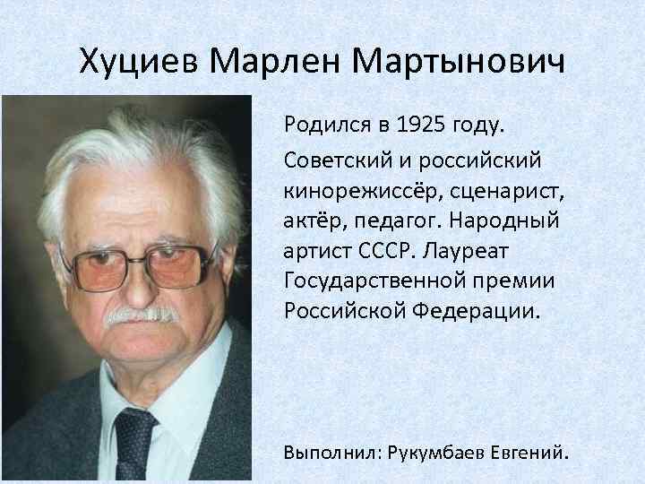 Хуциев Марлен Мартынович Родился в 1925 году. Советский и российский кинорежиссёр, сценарист, актёр, педагог.